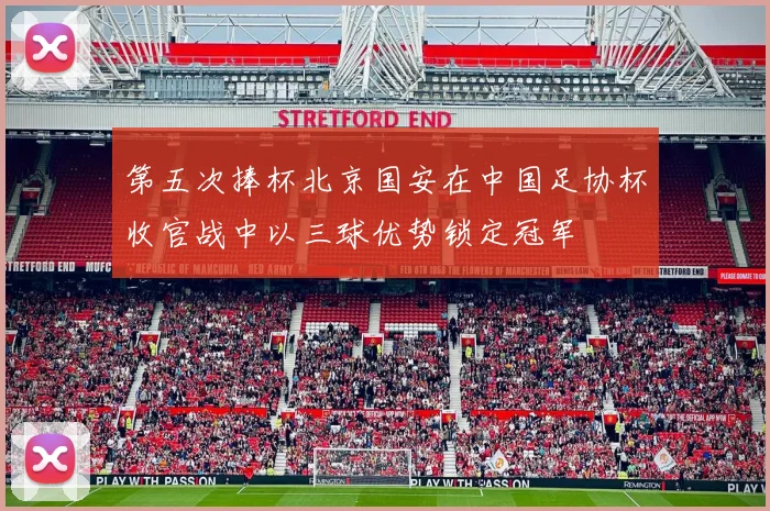 第五次捧杯北京国安在中国足协杯收官战中以三球优势锁定冠军