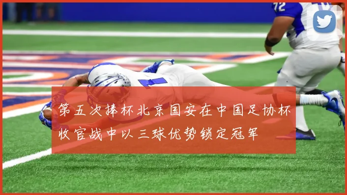 第五次捧杯北京国安在中国足协杯收官战中以三球优势锁定冠军