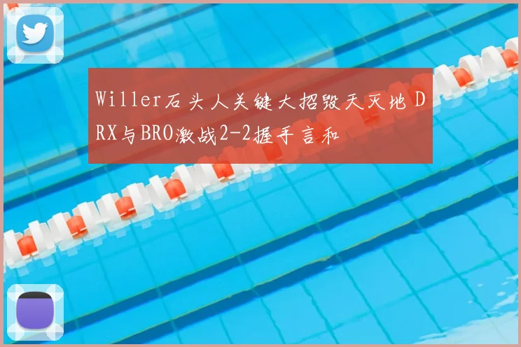 Willer石头人关键大招毁天灭地 DRX与BRO激战2-2握手言和