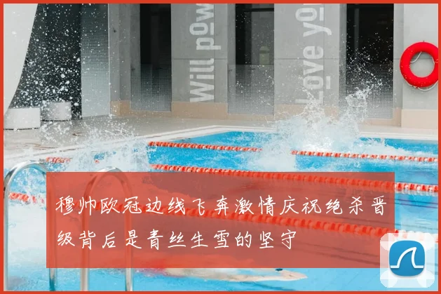 穆帅欧冠边线飞奔激情庆祝绝杀晋级背后是青丝生雪的坚守