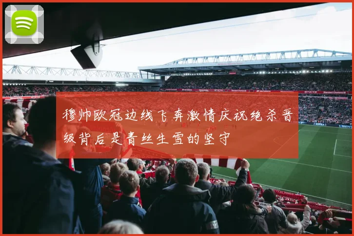 穆帅欧冠边线飞奔激情庆祝绝杀晋级背后是青丝生雪的坚守