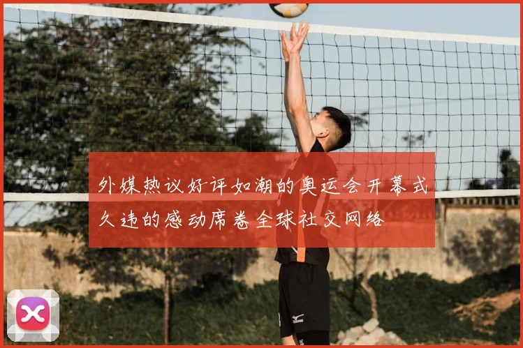 外媒热议好评如潮的奥运会开幕式久违的感动席卷全球社交网络