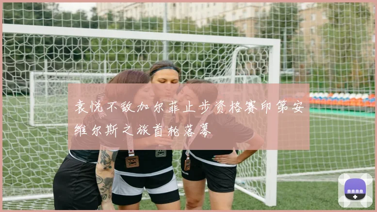 袁悦不敌加尔菲止步资格赛印第安维尔斯之旅首轮落幕