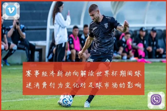 赛事经济新动向解读世界杯期间球迷消费行为变化对足球市场的影响