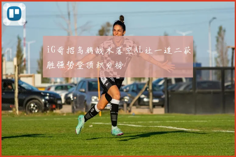 iG奇招乌鸦战术落空AL让一追二获胜强势登顶积分榜
