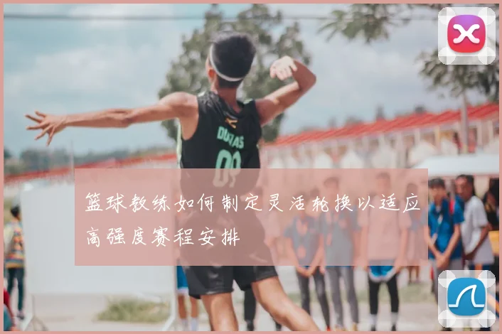 篮球教练如何制定灵活轮换以适应高强度赛程安排