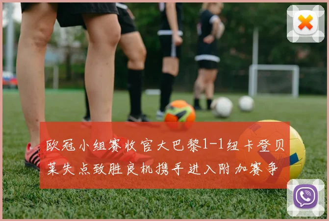 欧冠小组赛收官大巴黎1-1纽卡登贝莱失点致胜良机携手进入附加赛争夺