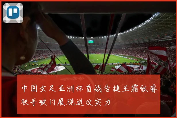 中国女足亚洲杯首战告捷王霜张睿联手破门展现进攻实力
