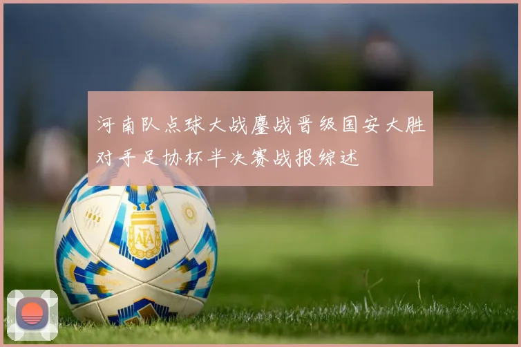 河南队点球大战鏖战晋级国安大胜对手足协杯半决赛战报综述