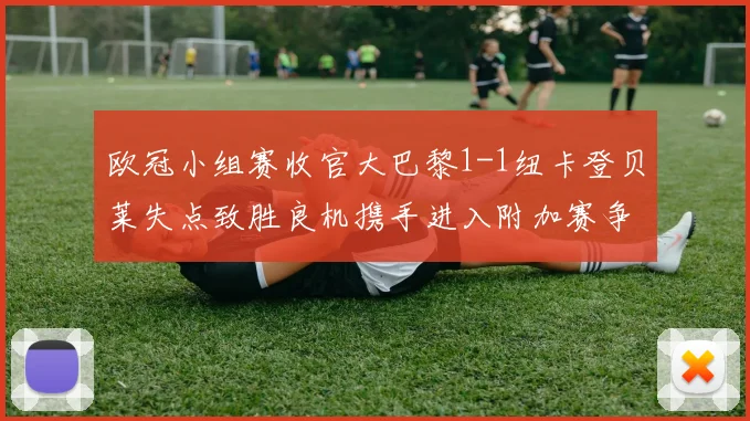 欧冠小组赛收官大巴黎1-1纽卡登贝莱失点致胜良机携手进入附加赛争夺