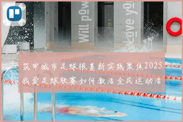 筑牢城市足球根基新实践聚焦2025我爱足球联赛如何激活全民运动活力
