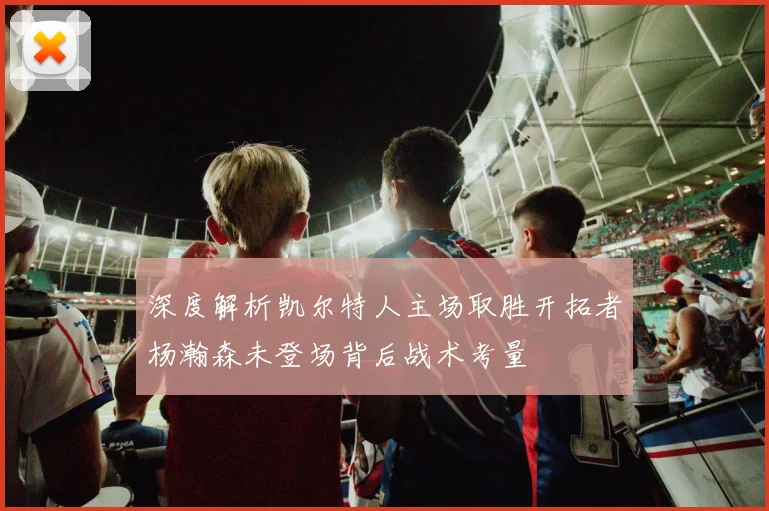 深度解析凯尔特人主场取胜开拓者杨瀚森未登场背后战术考量