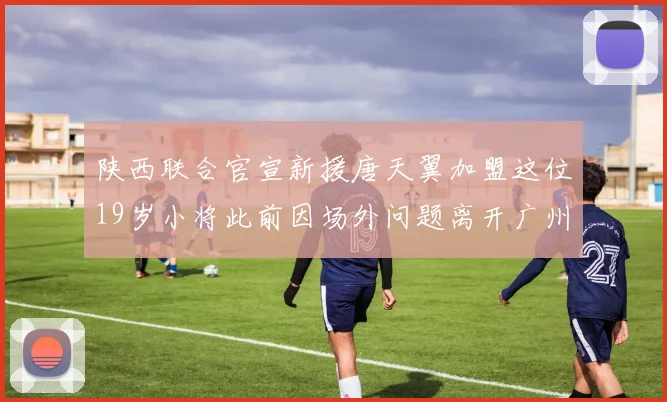 陕西联合官宣新援唐天翼加盟这位19岁小将此前因场外问题离开广州豹