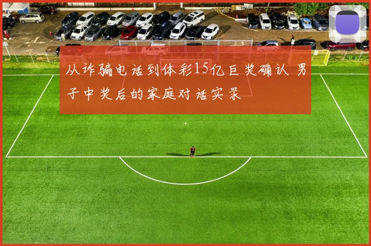 从诈骗电话到体彩15亿巨奖确认 男子中奖后的家庭对话实录