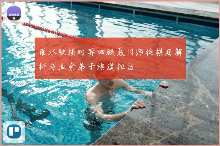 丽水联棋对弈回顾聂门师徒棋局解析与业余弟子棋道担当