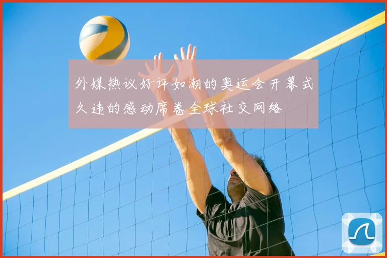 外媒热议好评如潮的奥运会开幕式久违的感动席卷全球社交网络