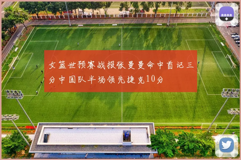 女篮世预赛战报张曼曼命中首记三分中国队半场领先捷克10分