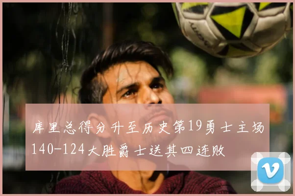 库里总得分升至历史第19勇士主场140-124大胜爵士送其四连败